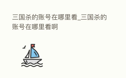 三國殺的賬號在哪里看_三國殺的賬號在哪里看啊