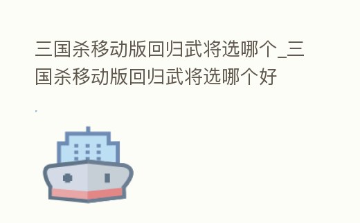 三國殺移動版回歸武將選哪個_三國殺移動版回歸武將選哪個好