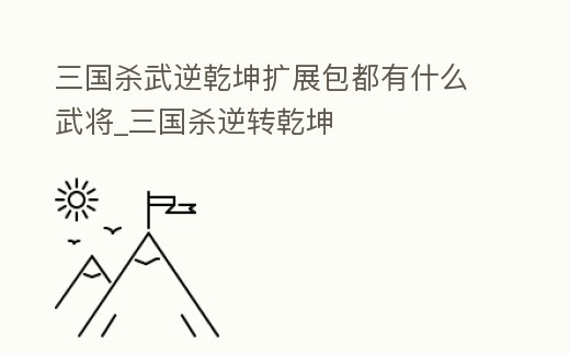 三國殺武逆乾坤擴展包都有什么武將_三國殺逆轉乾坤