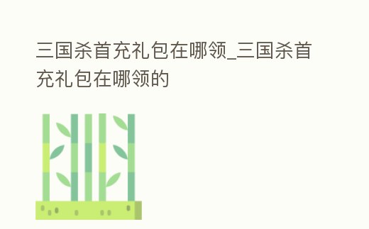 三國殺首充禮包在哪領(lǐng)_三國殺首充禮包在哪領(lǐng)的