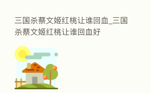 三國殺蔡文姬紅桃讓誰回血_三國殺蔡文姬紅桃讓誰回血好
