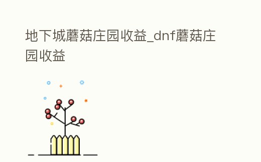 地下城蘑菇莊園收益_dnf蘑菇莊園收益