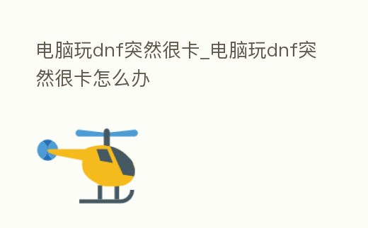 電腦玩dnf突然很卡_電腦玩dnf突然很卡怎么辦