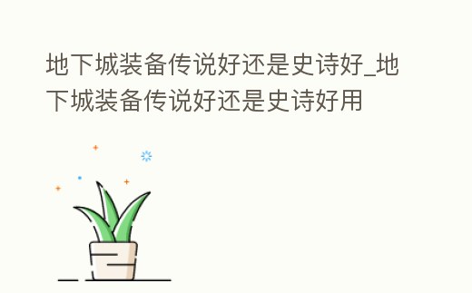 地下城裝備傳說好還是史詩好_地下城裝備傳說好還是史詩好用