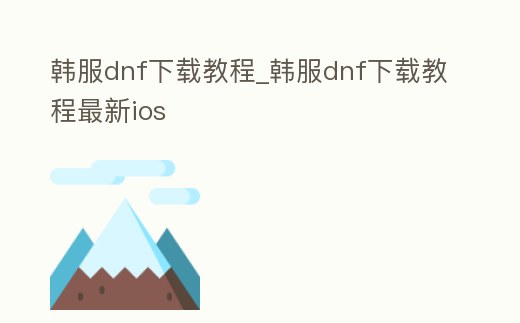 韓服dnf下載教程_韓服dnf下載教程最新ios