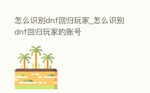 怎么識(shí)別dnf回歸玩家_怎么識(shí)別dnf回歸玩家的賬號(hào)