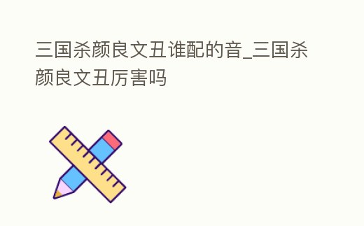 三國殺顏良文丑誰配的音_三國殺顏良文丑厲害嗎