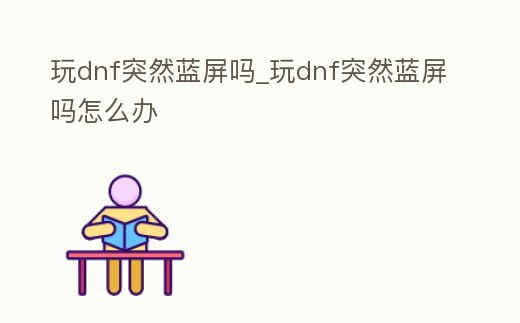 玩dnf突然藍屏嗎_玩dnf突然藍屏嗎怎么辦