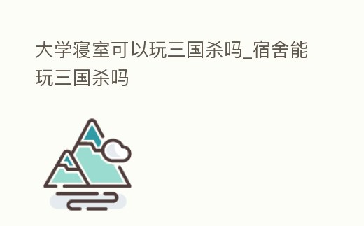 大學寢室可以玩三國殺嗎_宿舍能玩三國殺嗎