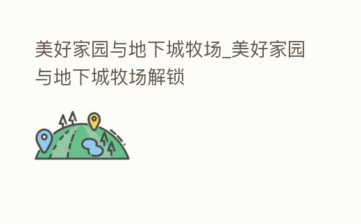 美好家園與地下城牧場(chǎng)_美好家園與地下城牧場(chǎng)解鎖