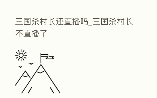 三國(guó)殺村長(zhǎng)還直播嗎_三國(guó)殺村長(zhǎng)不直播了