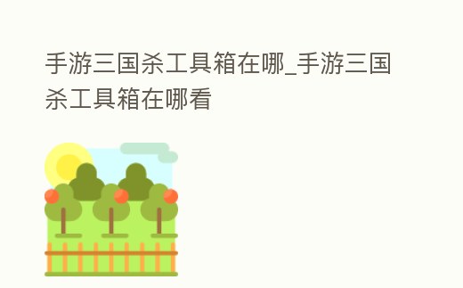 手游三國殺工具箱在哪_手游三國殺工具箱在哪看