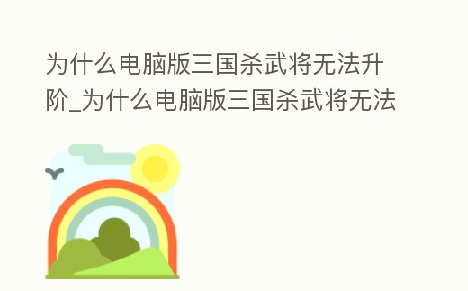 為什么電腦版三國(guó)殺武將無(wú)法升階_為什么電腦版三國(guó)殺武將無(wú)法升階技能