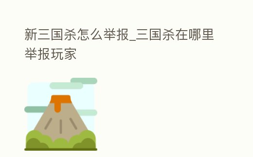 新三國殺怎么舉報_三國殺在哪里舉報玩家