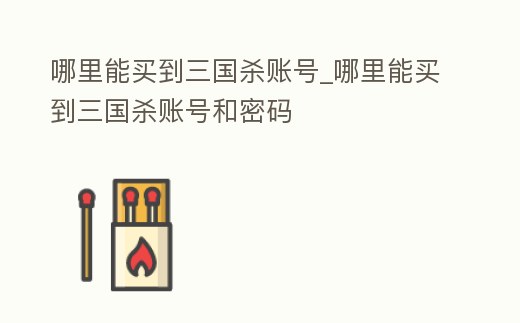 哪里能買到三國殺賬號_哪里能買到三國殺賬號和密碼