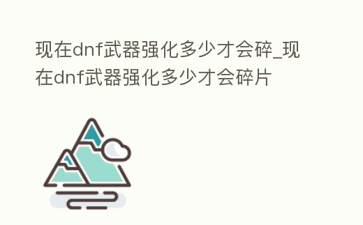 現在dnf武器強化多少才會碎_現在dnf武器強化多少才會碎片