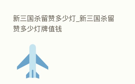 新三國殺留贊多少燈_新三國殺留贊多少燈牌值錢