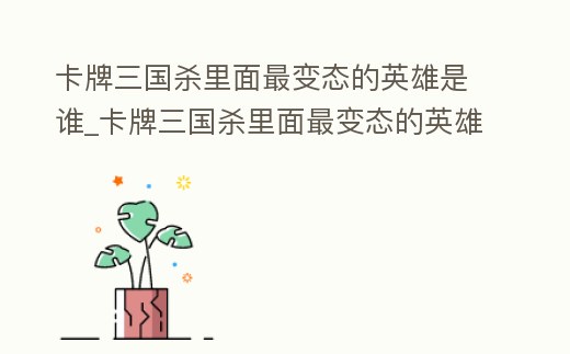 卡牌三國殺里面最變態的英雄是誰_卡牌三國殺里面最變態的英雄是誰圖片