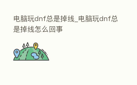 電腦玩dnf總是掉線_電腦玩dnf總是掉線怎么回事
