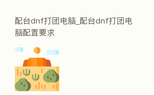 配臺dnf打團電腦_配臺dnf打團電腦配置要求