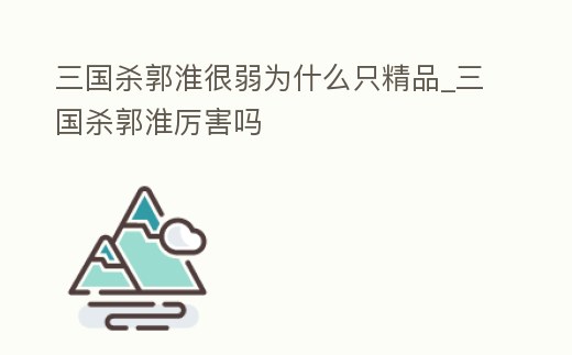 三國殺郭淮很弱為什么只精品_三國殺郭淮厲害嗎