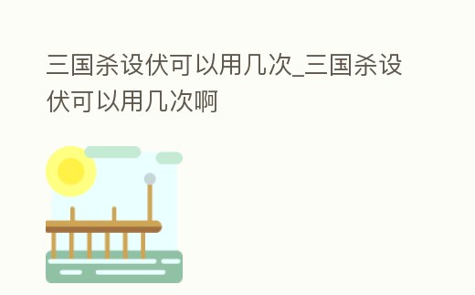 三國殺設伏可以用幾次_三國殺設伏可以用幾次啊