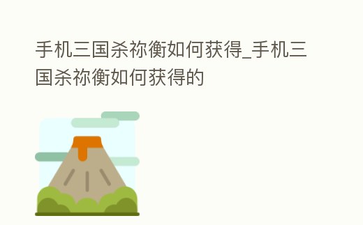 手機三國殺禰衡如何獲得_手機三國殺禰衡如何獲得的