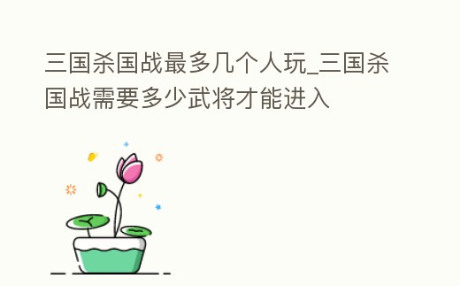 三國殺國戰最多幾個人玩_三國殺國戰需要多少武將才能進入
