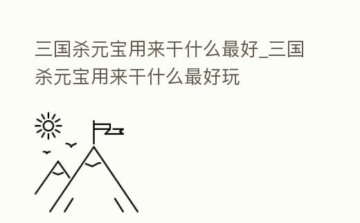三國殺元寶用來干什么最好_三國殺元寶用來干什么最好玩