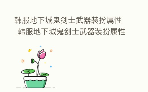 韓服地下城鬼劍士武器裝扮屬性_韓服地下城鬼劍士武器裝扮屬性怎么選