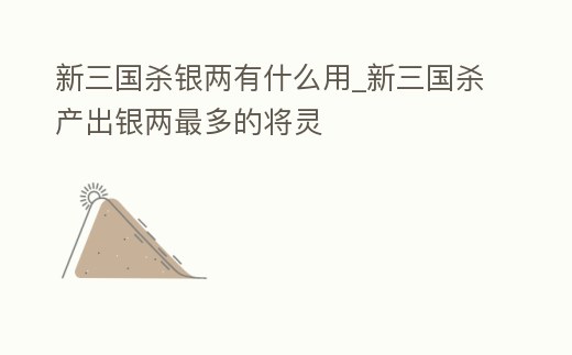 新三國(guó)殺銀兩有什么用_新三國(guó)殺產(chǎn)出銀兩最多的將靈