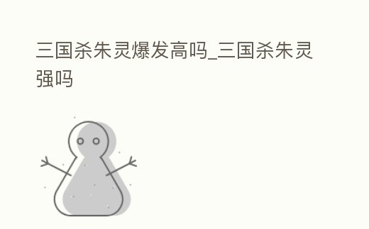 三國殺朱靈爆發(fā)高嗎_三國殺朱靈強(qiáng)嗎