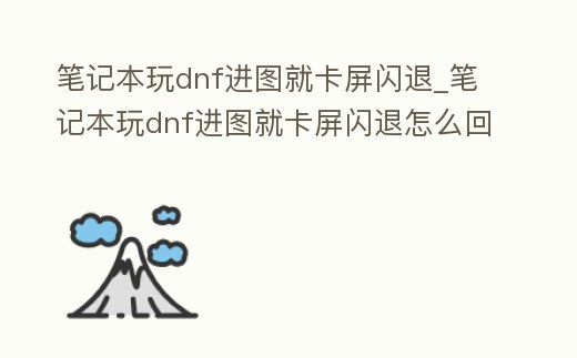筆記本玩dnf進圖就卡屏閃退_筆記本玩dnf進圖就卡屏閃退怎么回事