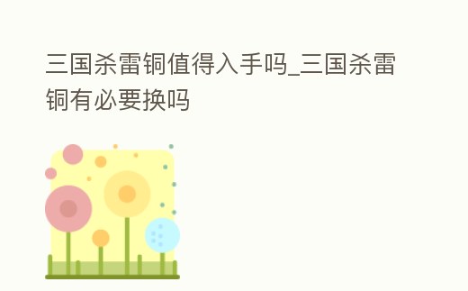 三國殺雷銅值得入手嗎_三國殺雷銅有必要換嗎