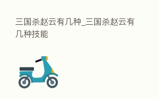 三國殺趙云有幾種_三國殺趙云有幾種技能