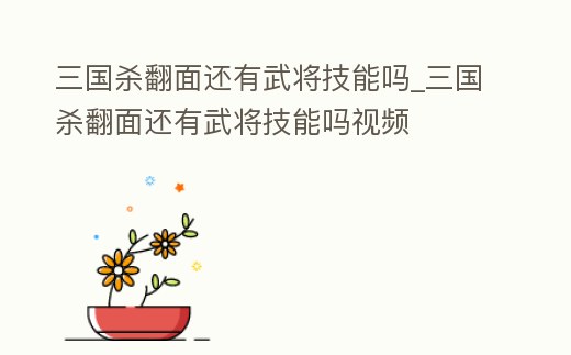 三國殺翻面還有武將技能嗎_三國殺翻面還有武將技能嗎視頻