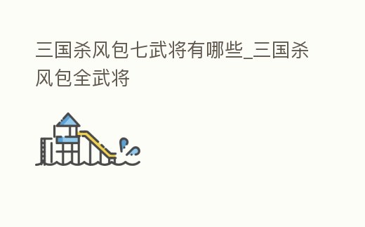 三國殺風包七武將有哪些_三國殺風包全武將