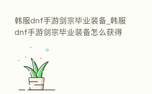 韓服dnf手游劍宗畢業(yè)裝備_韓服dnf手游劍宗畢業(yè)裝備怎么獲得