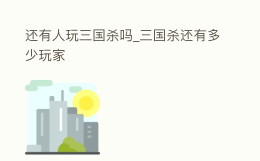還有人玩三國殺嗎_三國殺還有多少玩家