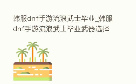 韓服dnf手游流浪武士畢業(yè)_韓服dnf手游流浪武士畢業(yè)武器選擇