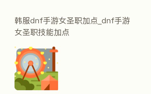 韓服dnf手游女圣職加點_dnf手游女圣職技能加點