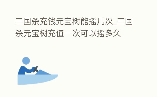 三國(guó)殺充錢元寶樹能搖幾次_三國(guó)殺元寶樹充值一次可以搖多久