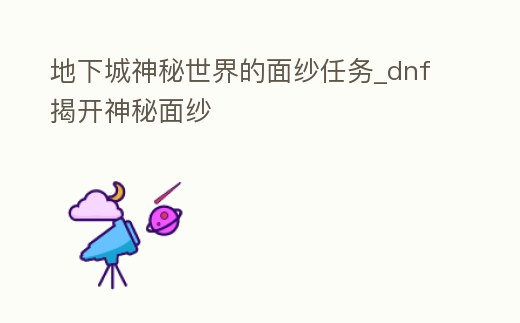 地下城神秘世界的面紗任務_dnf揭開神秘面紗