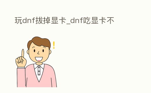 玩dnf拔掉顯卡_dnf吃顯卡不