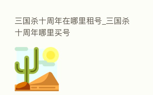 三國(guó)殺十周年在哪里租號(hào)_三國(guó)殺十周年哪里買(mǎi)號(hào)