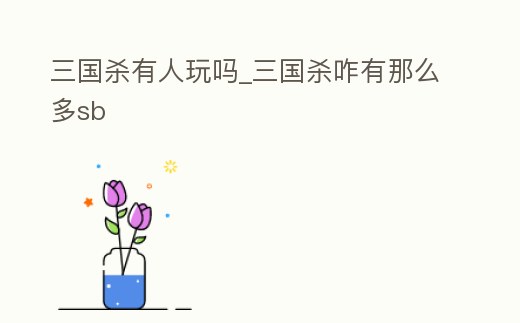 三國殺有人玩嗎_三國殺咋有那么多sb