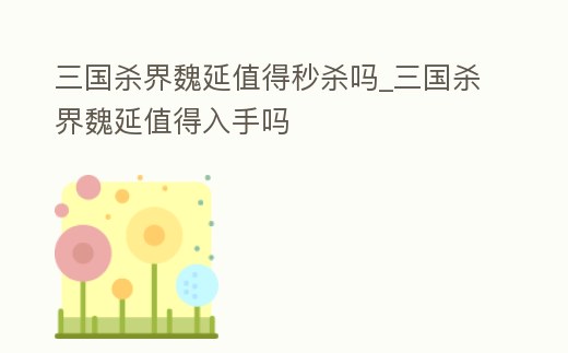 三國(guó)殺界魏延值得秒殺嗎_三國(guó)殺界魏延值得入手嗎