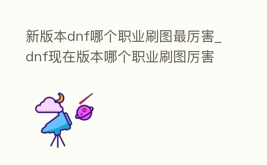 新版本dnf哪個職業(yè)刷圖最厲害_dnf現(xiàn)在版本哪個職業(yè)刷圖厲害