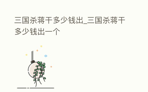 三國(guó)殺蔣干多少錢出_三國(guó)殺蔣干多少錢出一個(gè)