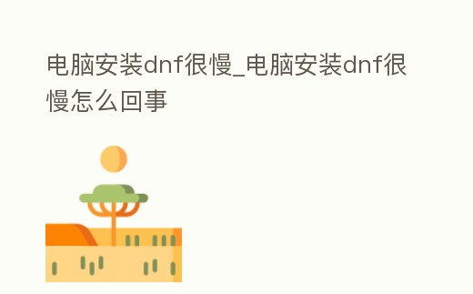 電腦安裝dnf很慢_電腦安裝dnf很慢怎么回事
